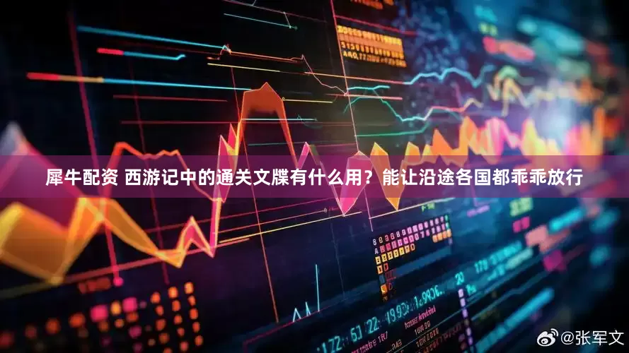 犀牛配资 西游记中的通关文牒有什么用？能让沿途各国都乖乖放行