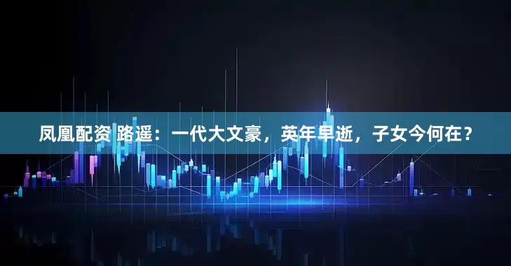 凤凰配资 路遥:一代大文豪,英年早逝,子女今何在?