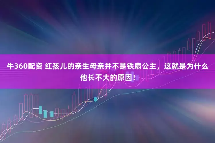 牛360配资 红孩儿的亲生母亲并不是铁扇公主，这就是为什么他长不大的原因！
