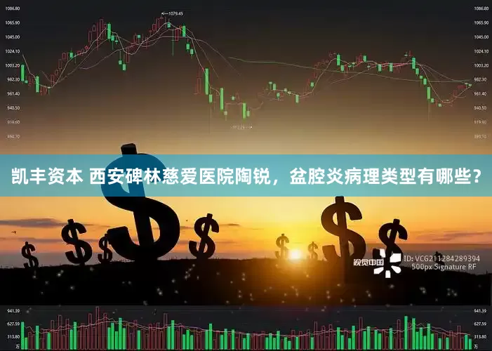 凯丰资本 西安碑林慈爱医院陶锐，盆腔炎病理类型有哪些？