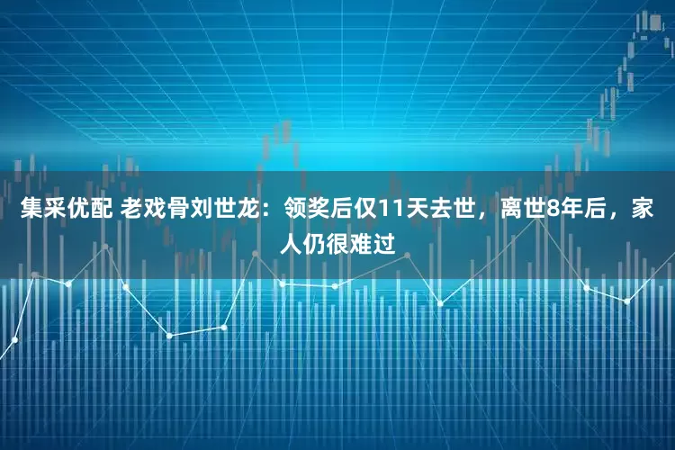 集采优配 老戏骨刘世龙：领奖后仅11天去世，离世8年后，家人仍很难过