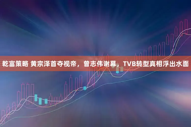 乾富策略 黄宗泽首夺视帝，曾志伟谢幕，TVB转型真相浮出水面