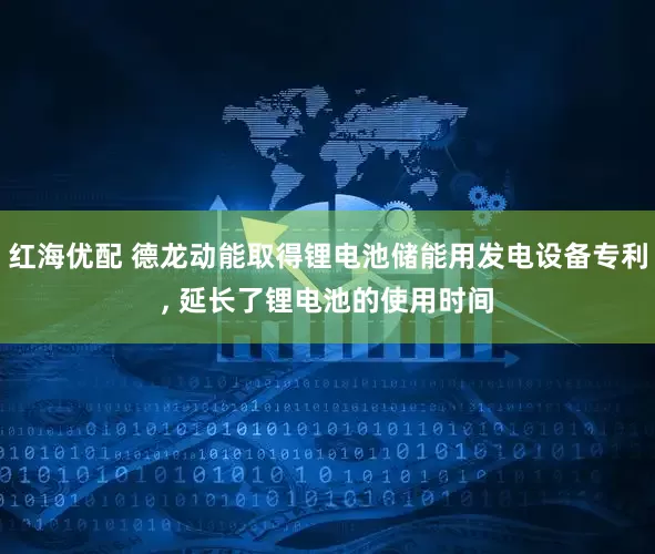 红海优配 德龙动能取得锂电池储能用发电设备专利, 延长了锂电池的使用时间