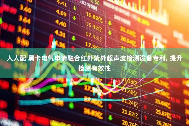 人人配 黑卡电气申请融合红外紫外超声波检测设备专利, 提升检测有效性