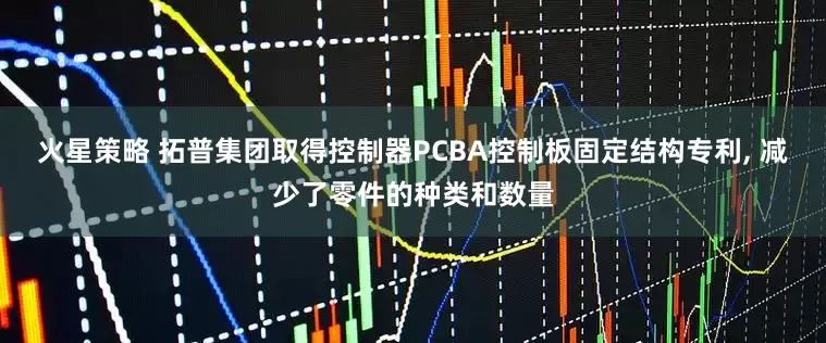 火星策略 拓普集团取得控制器PCBA控制板固定结构专利, 减少了零件的种类和数量