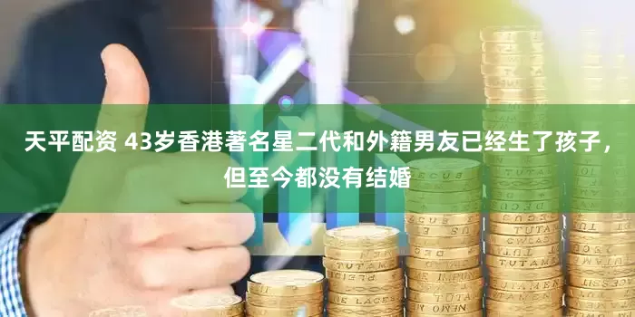 天平配资 43岁香港著名星二代和外籍男友已经生了孩子，但至今都没有结婚