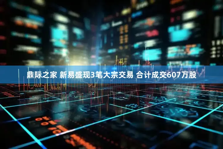 鼎际之家 新易盛现3笔大宗交易 合计成交607万股