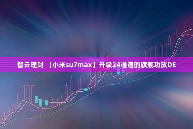 智云理财 【小米su7max】升级24通道的旗舰功放DE