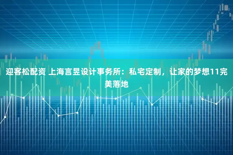 迎客松配资 上海言昱设计事务所：私宅定制，让家的梦想11完美落地