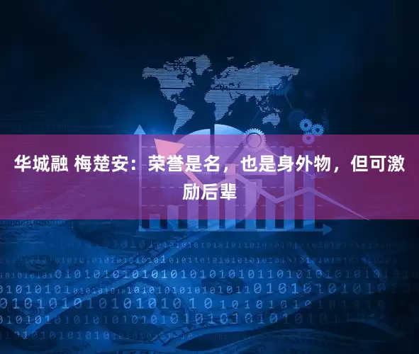 华城融 梅楚安：荣誉是名，也是身外物，但可激励后辈