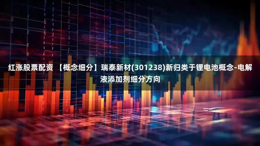 红涨股票配资 【概念细分】瑞泰新材(301238)新归类于锂电池概念-电解液添加剂细分方向