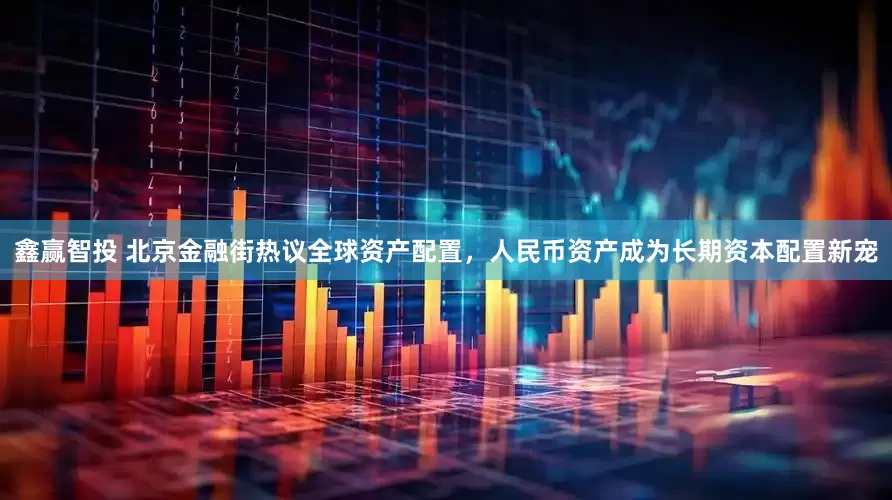 鑫赢智投 北京金融街热议全球资产配置，人民币资产成为长期资本配置新宠