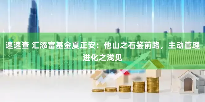 速速查 汇添富基金夏正安：他山之石鉴前路，主动管理进化之浅见