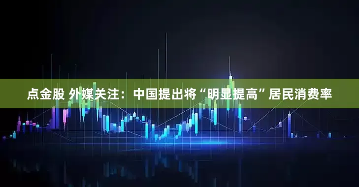 点金股 外媒关注：中国提出将“明显提高”居民消费率