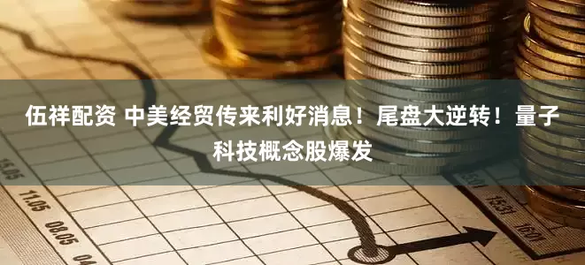 伍祥配资 中美经贸传来利好消息！尾盘大逆转！量子科技概念股爆发