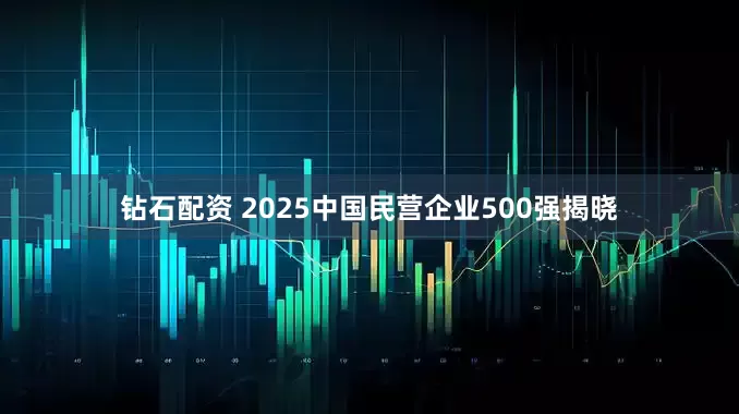 钻石配资 2025中国民营企业500强揭晓