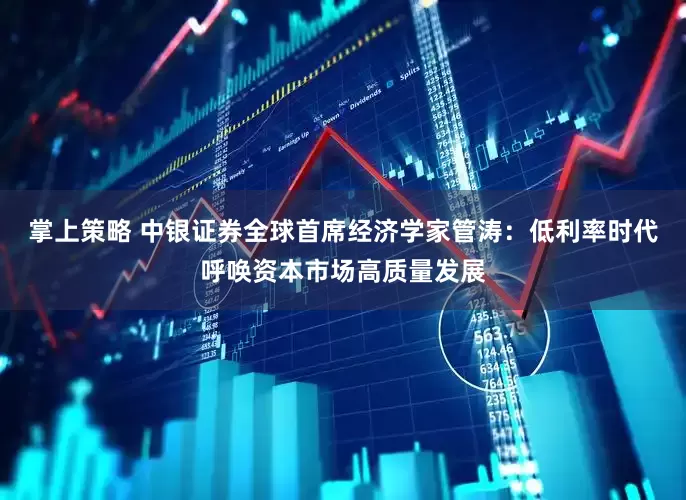 掌上策略 中银证券全球首席经济学家管涛：低利率时代呼唤资本市场高质量发展