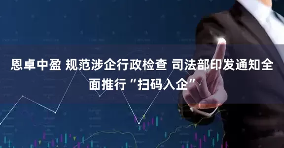 恩卓中盈 规范涉企行政检查 司法部印发通知全面推行“扫码入企”