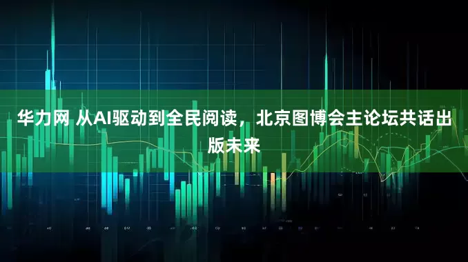 华力网 从AI驱动到全民阅读，北京图博会主论坛共话出版未来
