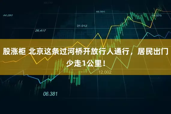 股涨柜 北京这条过河桥开放行人通行，居民出门少走1公里！