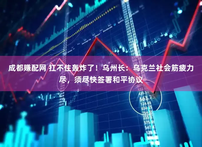 成都赚配网 扛不住轰炸了！乌州长：乌克兰社会筋疲力尽，须尽快签署和平协议
